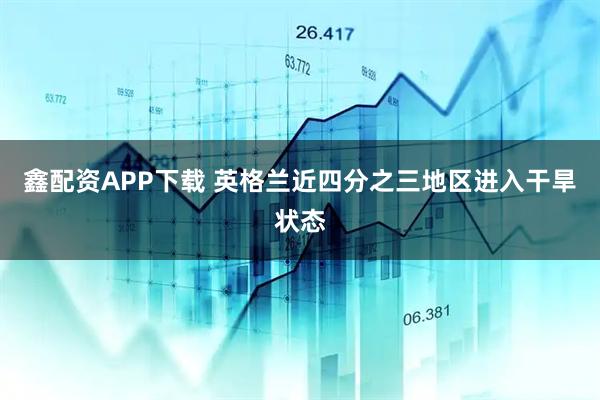 鑫配资APP下载 英格兰近四分之三地区进入干旱状态