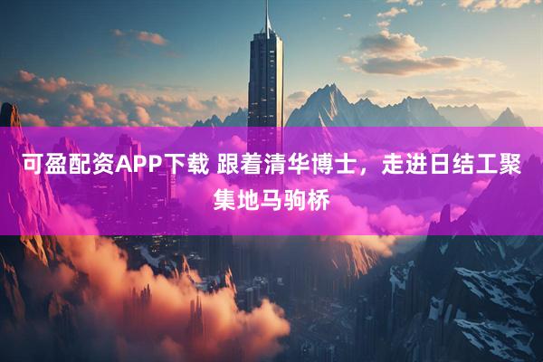 可盈配资APP下载 跟着清华博士，走进日结工聚集地马驹桥