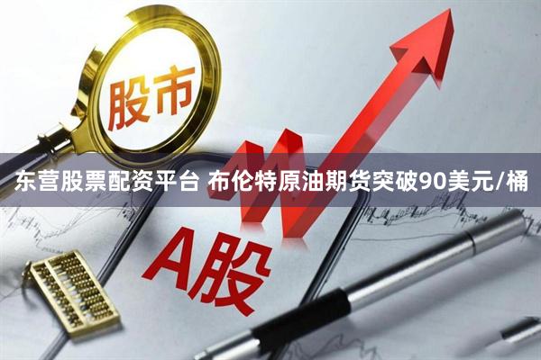 东营股票配资平台 布伦特原油期货突破90美元/桶