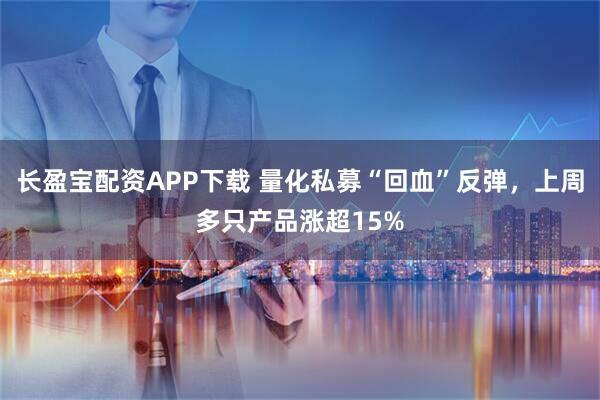 长盈宝配资APP下载 量化私募“回血”反弹，上周多只产品涨超15%
