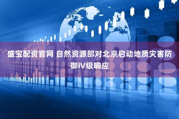 盛宝配资官网 自然资源部对北京启动地质灾害防御Ⅳ级响应