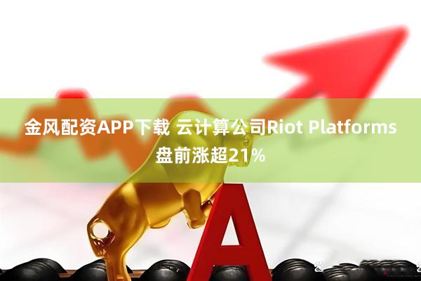 金风配资APP下载 云计算公司Riot Platforms盘前涨超21%